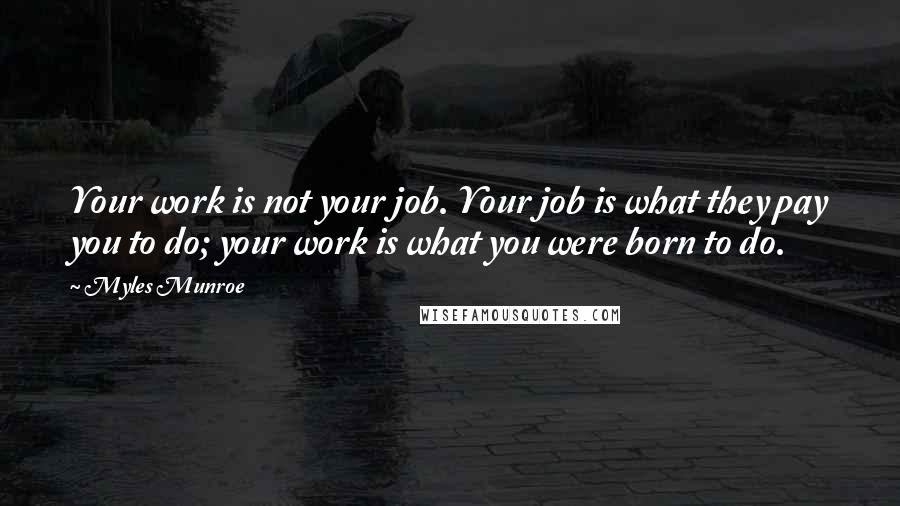 Myles Munroe Quotes: Your work is not your job. Your job is what they pay you to do; your work is what you were born to do.