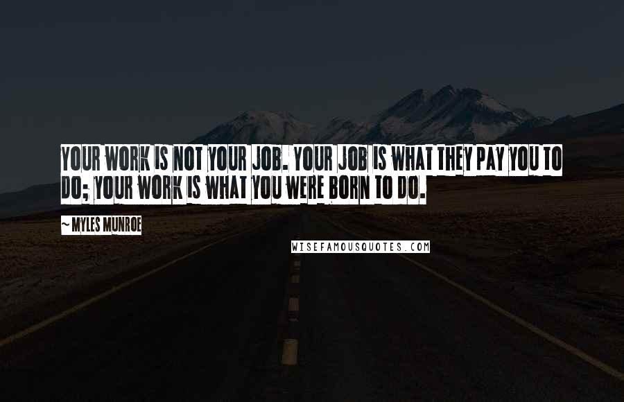 Myles Munroe Quotes: Your work is not your job. Your job is what they pay you to do; your work is what you were born to do.