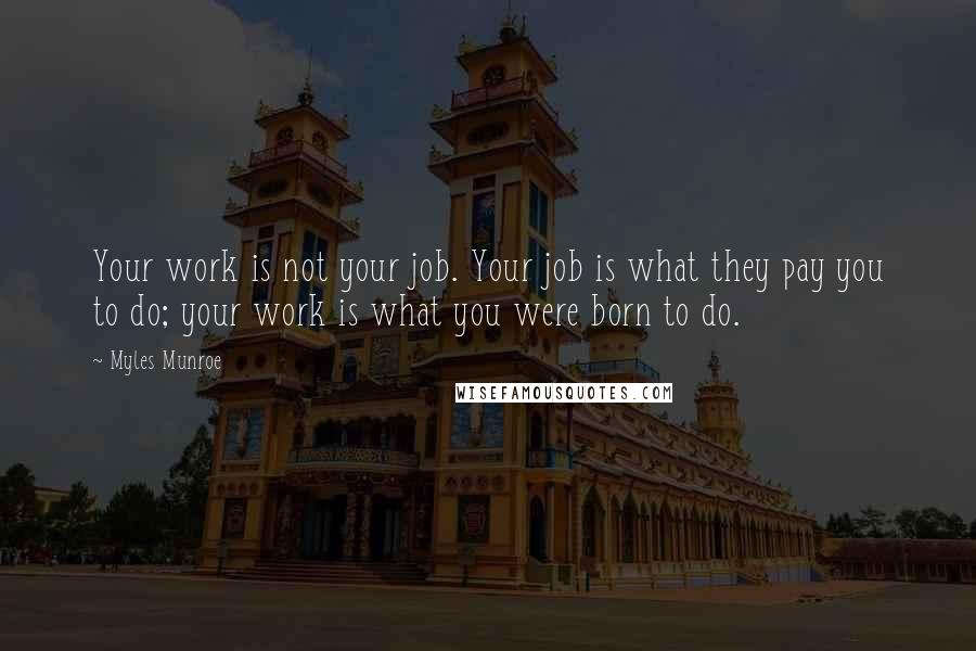 Myles Munroe Quotes: Your work is not your job. Your job is what they pay you to do; your work is what you were born to do.