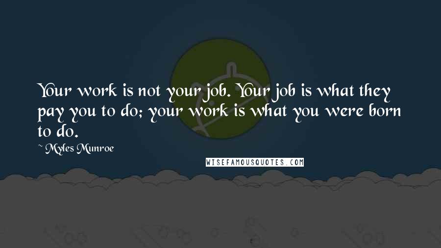 Myles Munroe Quotes: Your work is not your job. Your job is what they pay you to do; your work is what you were born to do.