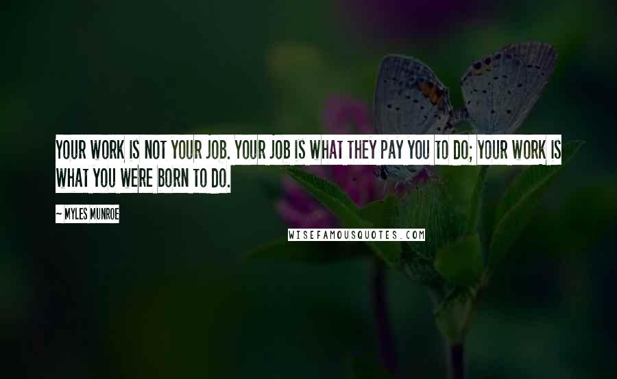 Myles Munroe Quotes: Your work is not your job. Your job is what they pay you to do; your work is what you were born to do.