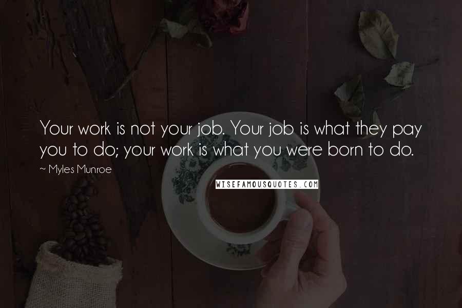 Myles Munroe Quotes: Your work is not your job. Your job is what they pay you to do; your work is what you were born to do.