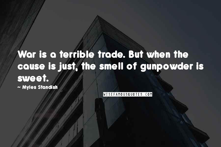 Myles Standish Quotes: War is a terrible trade. But when the cause is just, the smell of gunpowder is sweet.