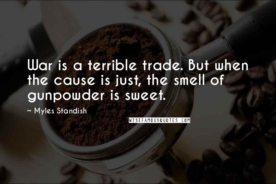 Myles Standish Quotes: War is a terrible trade. But when the cause is just, the smell of gunpowder is sweet.