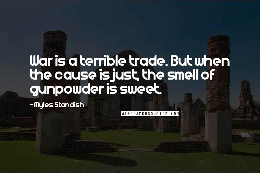 Myles Standish Quotes: War is a terrible trade. But when the cause is just, the smell of gunpowder is sweet.