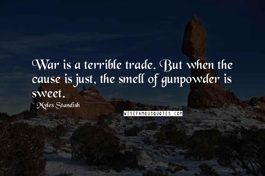 Myles Standish Quotes: War is a terrible trade. But when the cause is just, the smell of gunpowder is sweet.