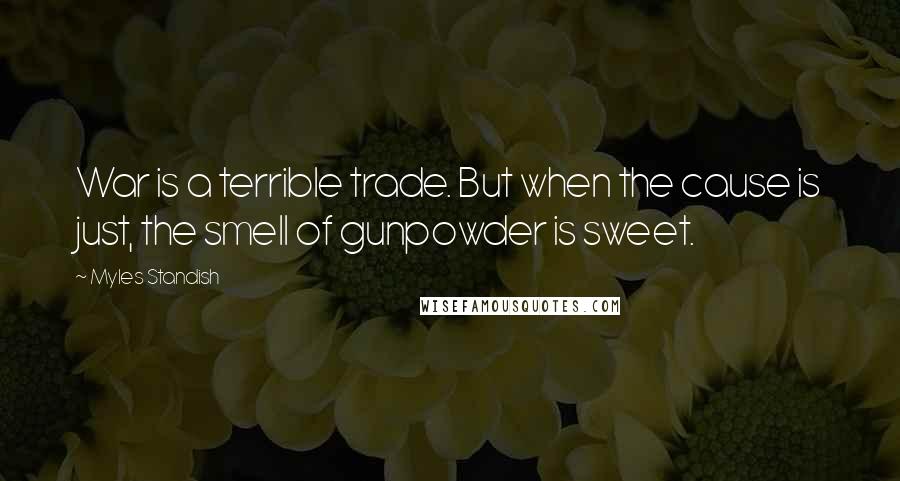 Myles Standish Quotes: War is a terrible trade. But when the cause is just, the smell of gunpowder is sweet.