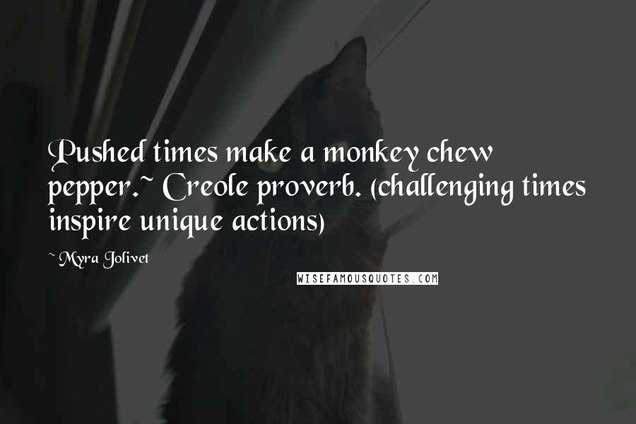 Myra Jolivet Quotes: Pushed times make a monkey chew pepper.~ Creole proverb. (challenging times inspire unique actions)