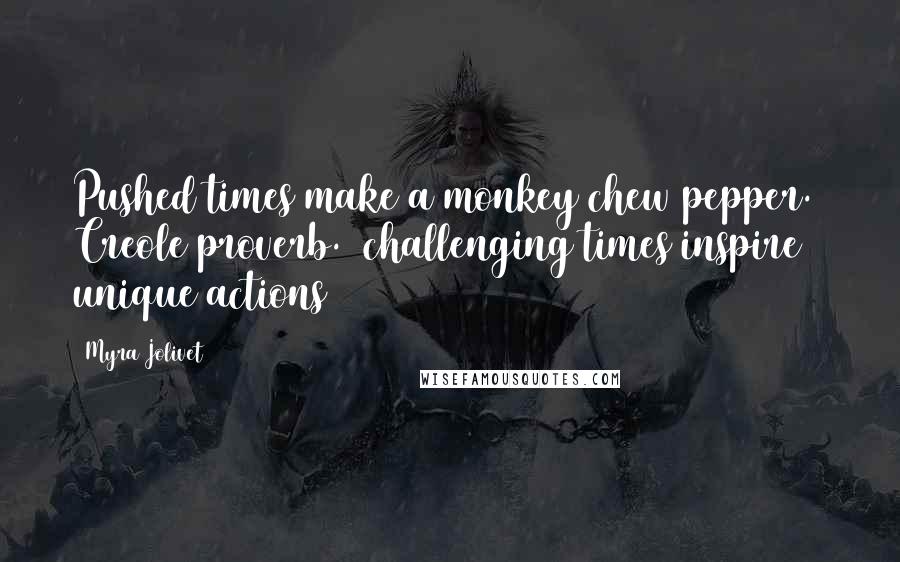 Myra Jolivet Quotes: Pushed times make a monkey chew pepper.~ Creole proverb. (challenging times inspire unique actions)