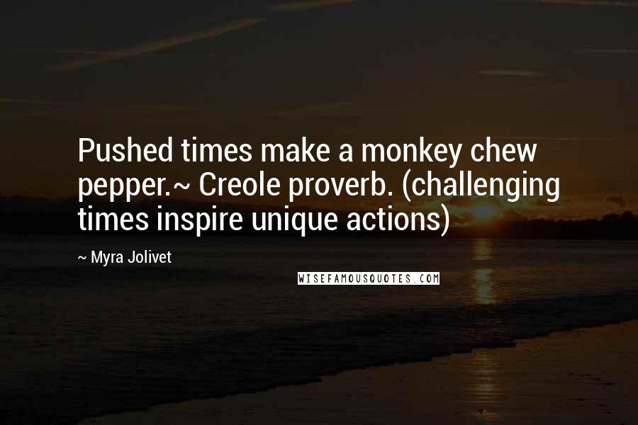 Myra Jolivet Quotes: Pushed times make a monkey chew pepper.~ Creole proverb. (challenging times inspire unique actions)