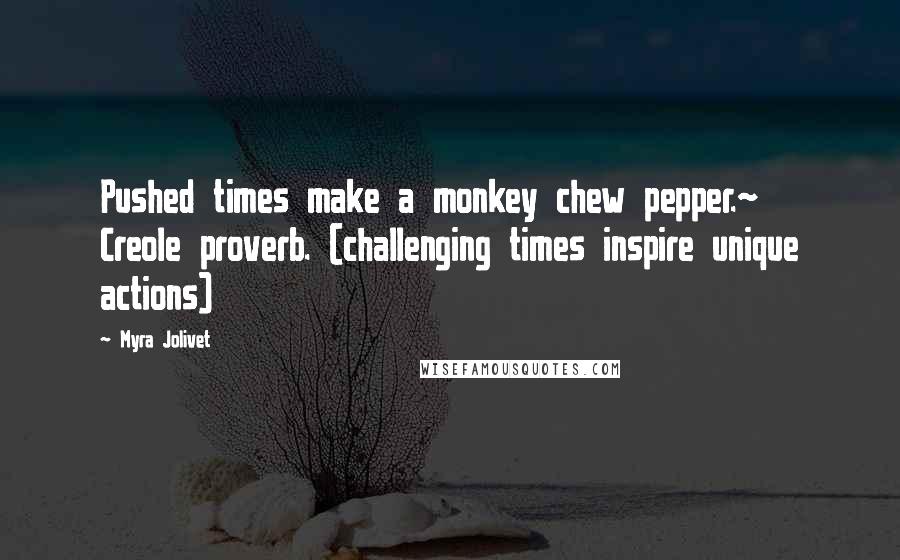 Myra Jolivet Quotes: Pushed times make a monkey chew pepper.~ Creole proverb. (challenging times inspire unique actions)