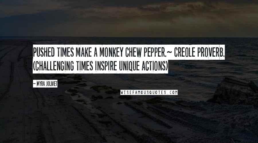 Myra Jolivet Quotes: Pushed times make a monkey chew pepper.~ Creole proverb. (challenging times inspire unique actions)