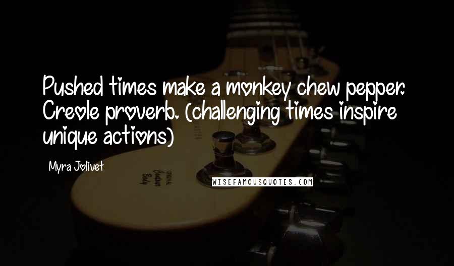 Myra Jolivet Quotes: Pushed times make a monkey chew pepper.~ Creole proverb. (challenging times inspire unique actions)