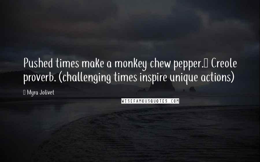 Myra Jolivet Quotes: Pushed times make a monkey chew pepper.~ Creole proverb. (challenging times inspire unique actions)