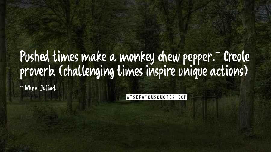 Myra Jolivet Quotes: Pushed times make a monkey chew pepper.~ Creole proverb. (challenging times inspire unique actions)