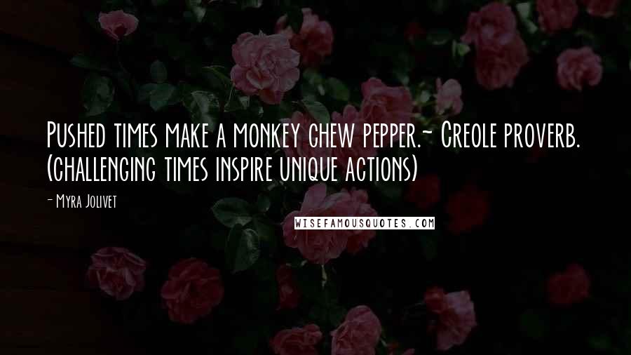 Myra Jolivet Quotes: Pushed times make a monkey chew pepper.~ Creole proverb. (challenging times inspire unique actions)