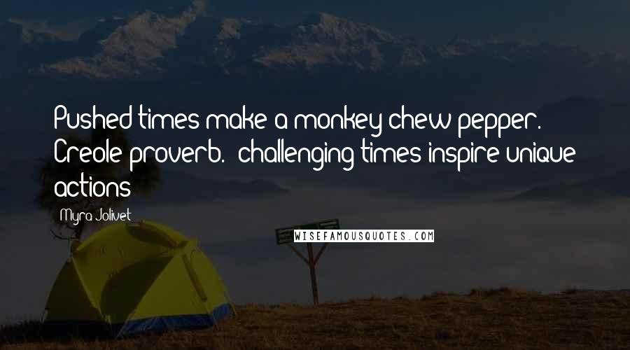 Myra Jolivet Quotes: Pushed times make a monkey chew pepper.~ Creole proverb. (challenging times inspire unique actions)