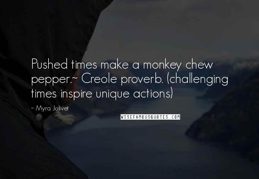 Myra Jolivet Quotes: Pushed times make a monkey chew pepper.~ Creole proverb. (challenging times inspire unique actions)
