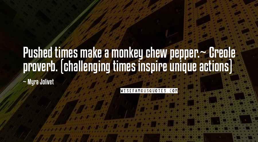 Myra Jolivet Quotes: Pushed times make a monkey chew pepper.~ Creole proverb. (challenging times inspire unique actions)