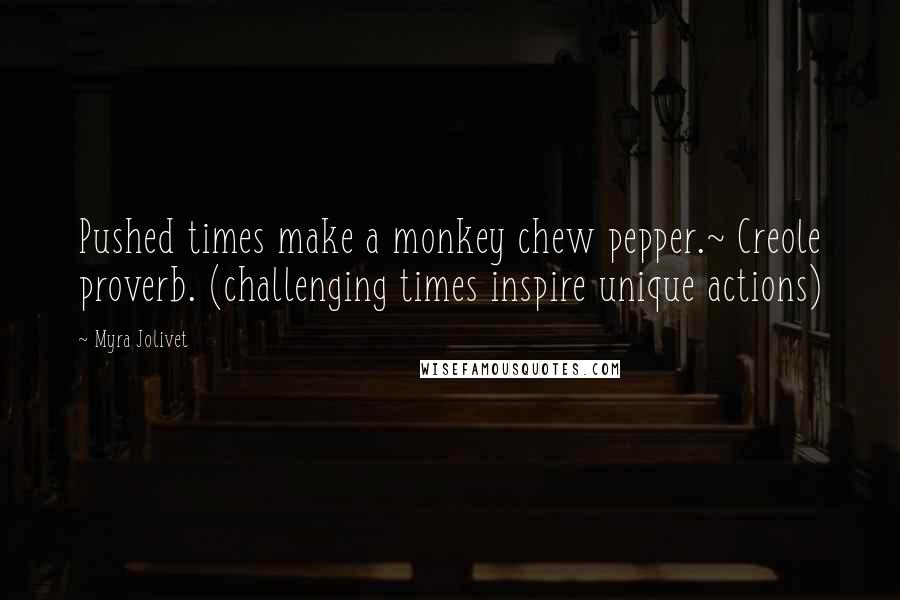 Myra Jolivet Quotes: Pushed times make a monkey chew pepper.~ Creole proverb. (challenging times inspire unique actions)