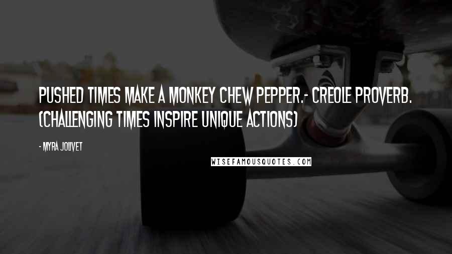 Myra Jolivet Quotes: Pushed times make a monkey chew pepper.~ Creole proverb. (challenging times inspire unique actions)