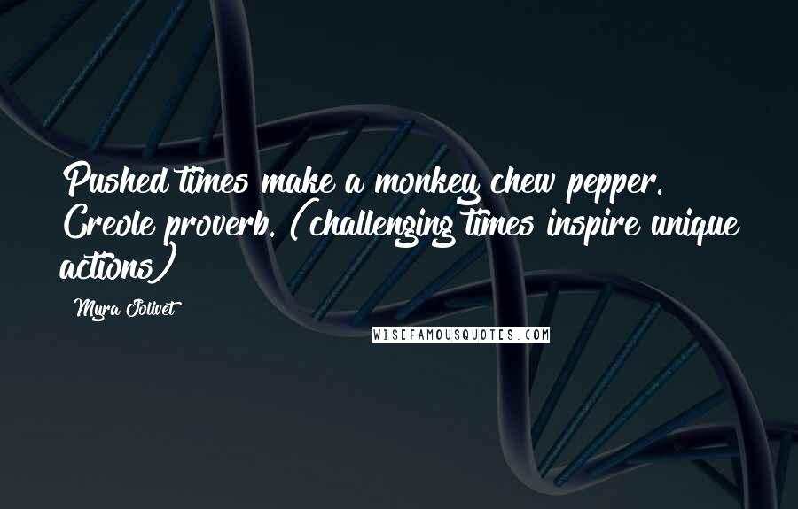 Myra Jolivet Quotes: Pushed times make a monkey chew pepper.~ Creole proverb. (challenging times inspire unique actions)