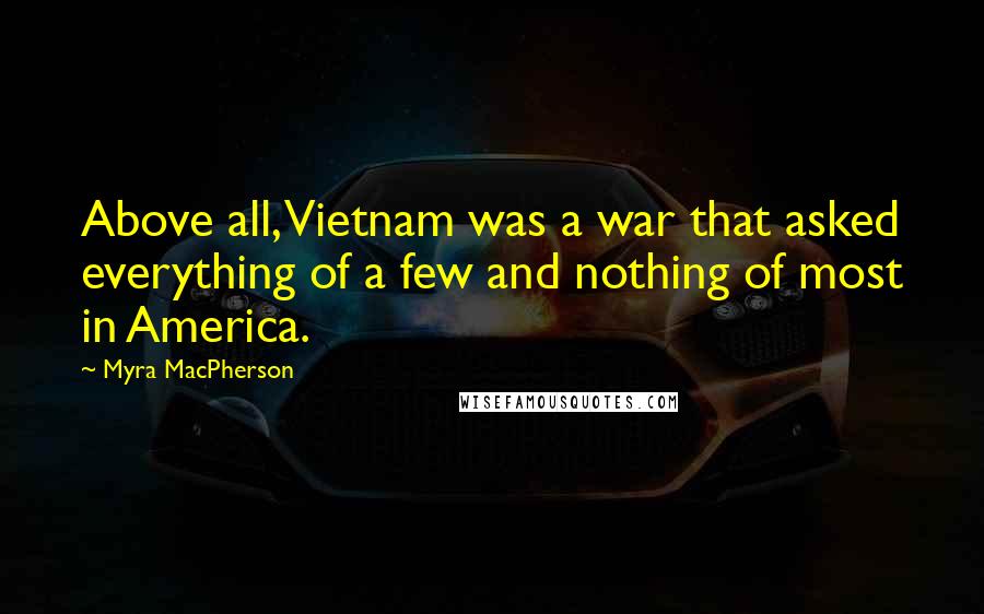 Myra MacPherson Quotes: Above all, Vietnam was a war that asked everything of a few and nothing of most in America.