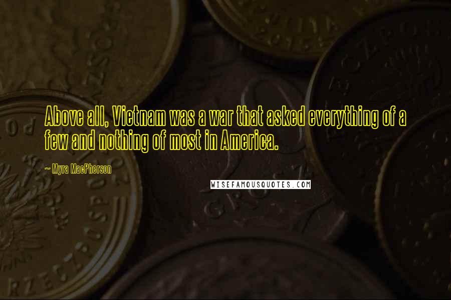 Myra MacPherson Quotes: Above all, Vietnam was a war that asked everything of a few and nothing of most in America.