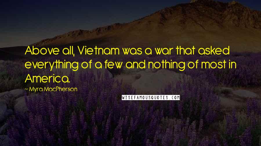 Myra MacPherson Quotes: Above all, Vietnam was a war that asked everything of a few and nothing of most in America.