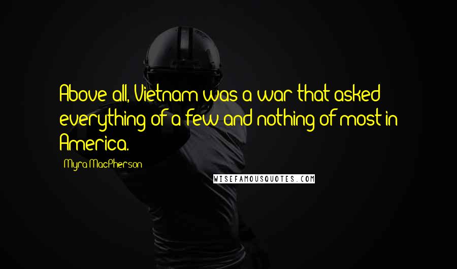 Myra MacPherson Quotes: Above all, Vietnam was a war that asked everything of a few and nothing of most in America.