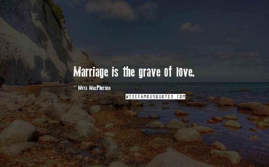 Myra MacPherson Quotes: Marriage is the grave of love.