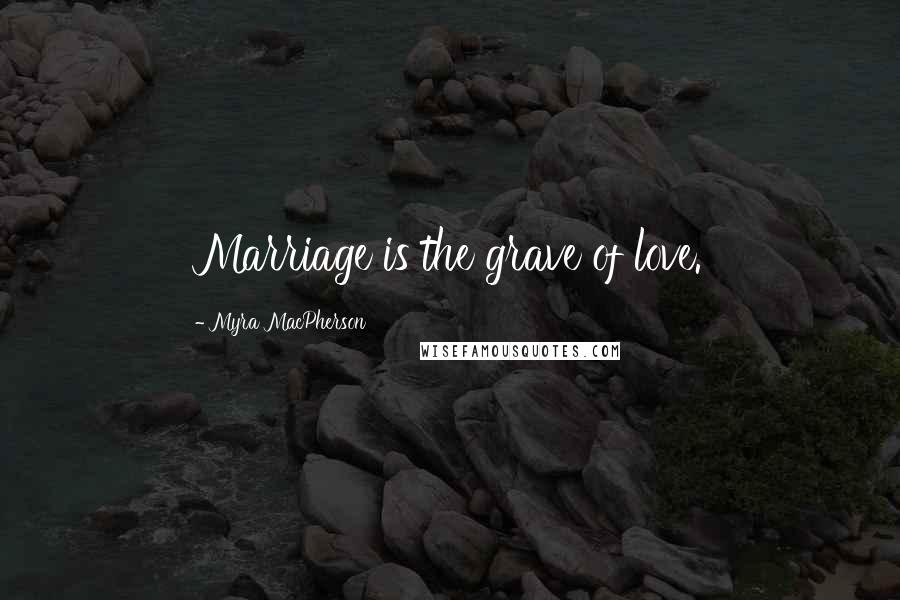 Myra MacPherson Quotes: Marriage is the grave of love.