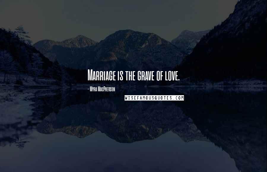 Myra MacPherson Quotes: Marriage is the grave of love.