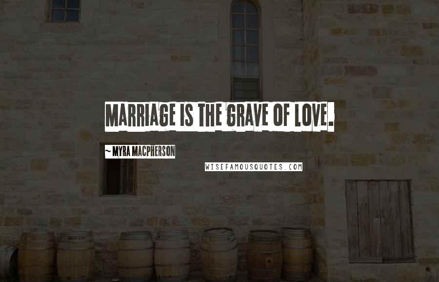 Myra MacPherson Quotes: Marriage is the grave of love.