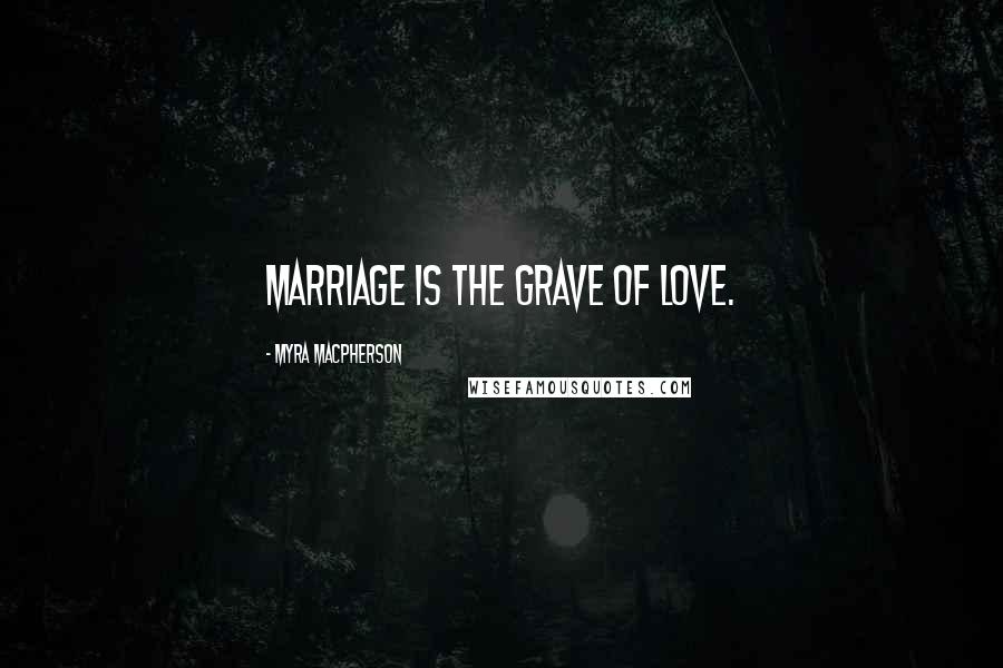Myra MacPherson Quotes: Marriage is the grave of love.