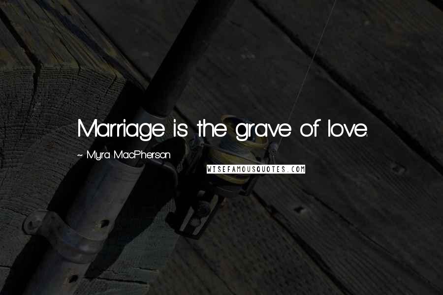 Myra MacPherson Quotes: Marriage is the grave of love.
