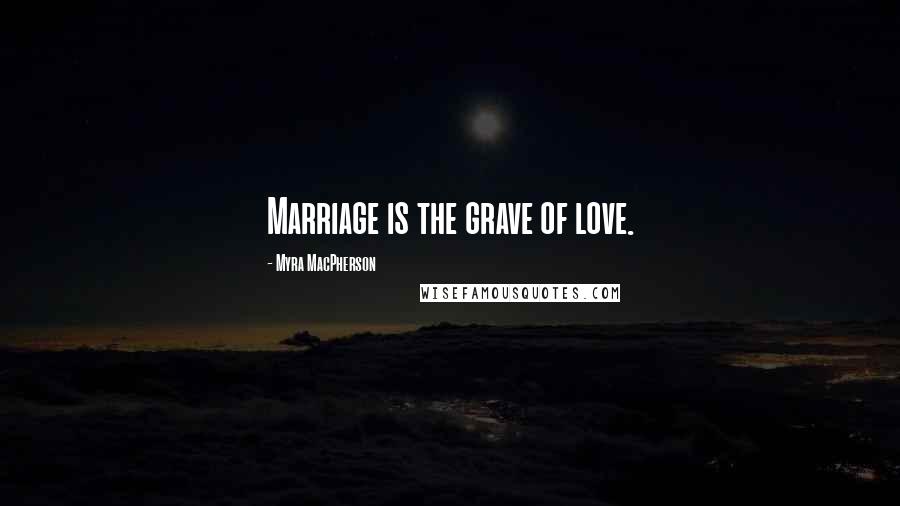 Myra MacPherson Quotes: Marriage is the grave of love.