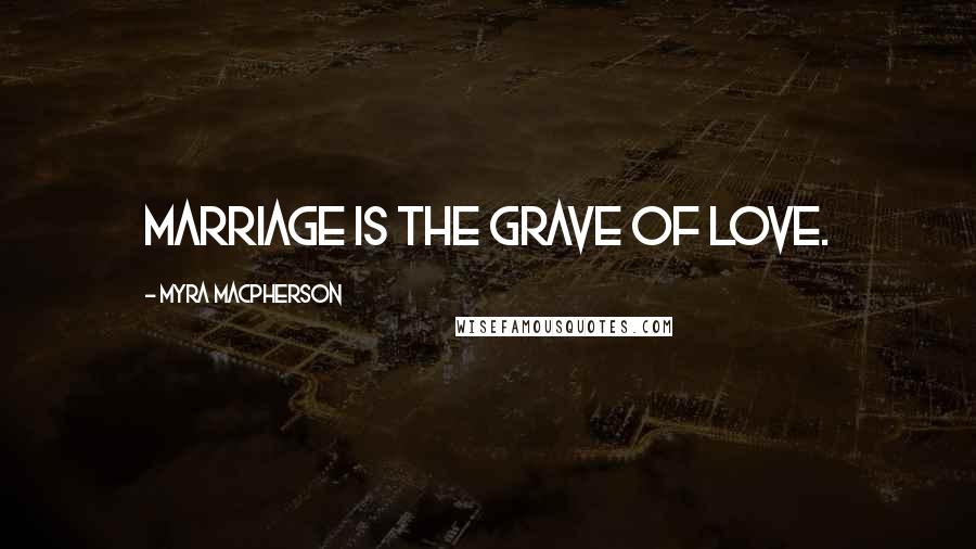 Myra MacPherson Quotes: Marriage is the grave of love.