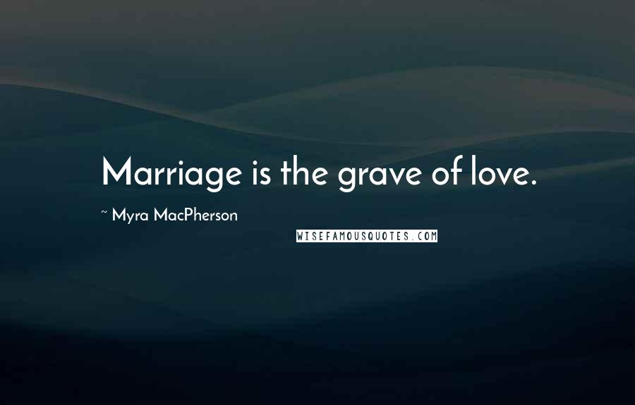 Myra MacPherson Quotes: Marriage is the grave of love.