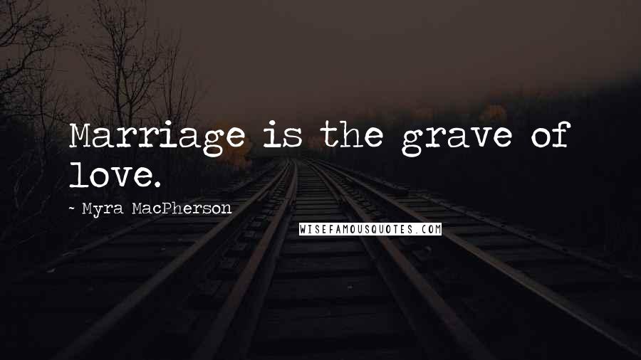 Myra MacPherson Quotes: Marriage is the grave of love.