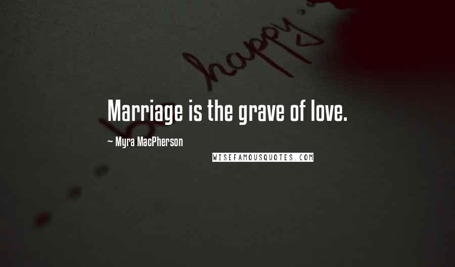 Myra MacPherson Quotes: Marriage is the grave of love.