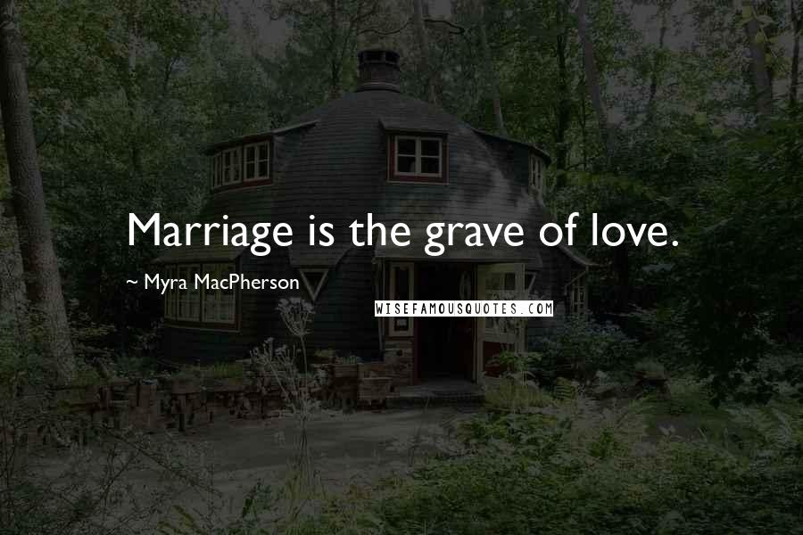 Myra MacPherson Quotes: Marriage is the grave of love.
