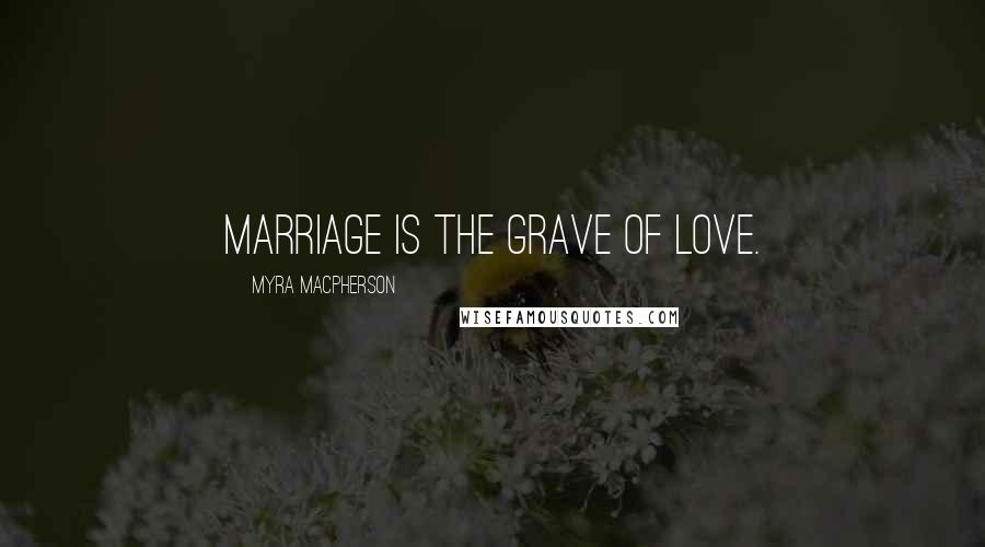 Myra MacPherson Quotes: Marriage is the grave of love.