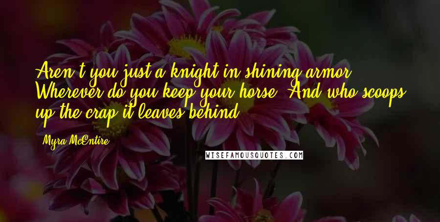 Myra McEntire Quotes: Aren't you just a knight in shining armor? ... Wherever do you keep your horse? And who scoops up the crap it leaves behind?