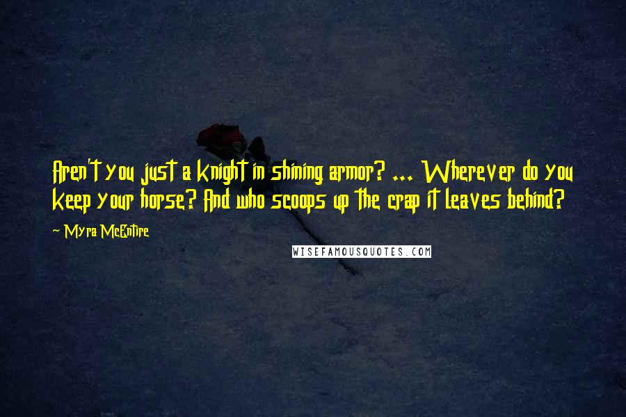 Myra McEntire Quotes: Aren't you just a knight in shining armor? ... Wherever do you keep your horse? And who scoops up the crap it leaves behind?