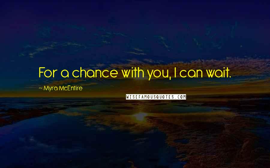 Myra McEntire Quotes: For a chance with you, I can wait.