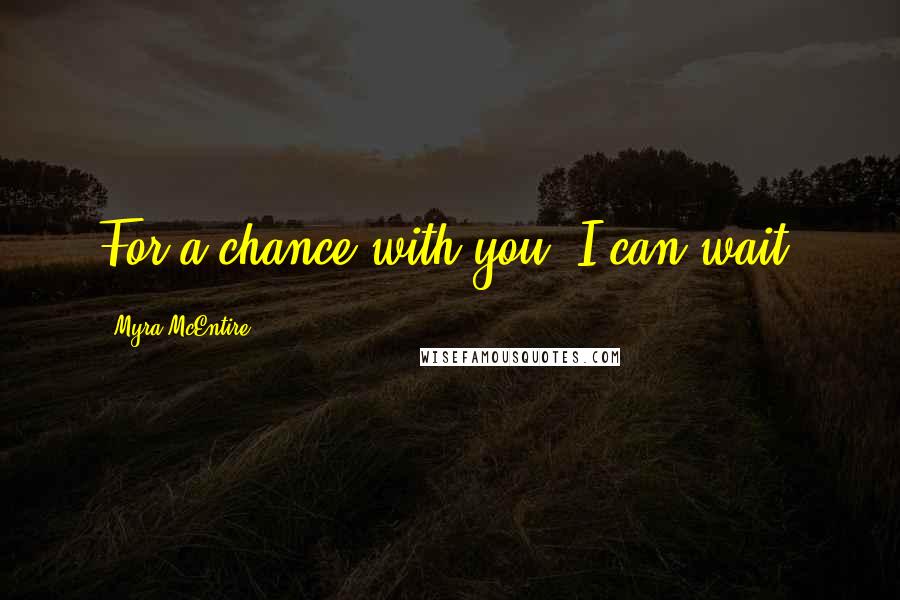 Myra McEntire Quotes: For a chance with you, I can wait.