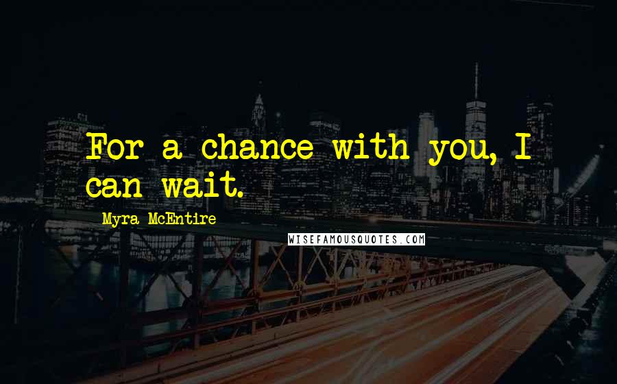 Myra McEntire Quotes: For a chance with you, I can wait.