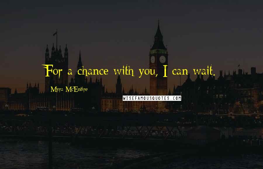 Myra McEntire Quotes: For a chance with you, I can wait.