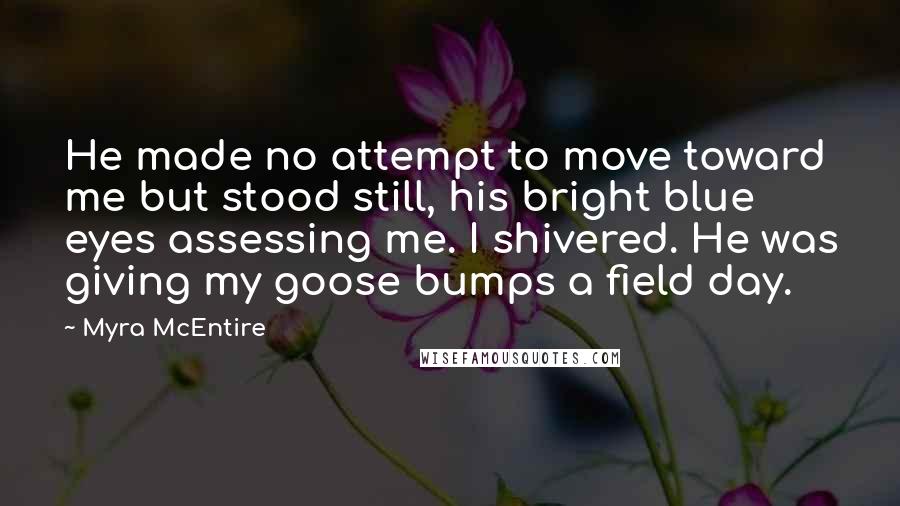 Myra McEntire Quotes: He made no attempt to move toward me but stood still, his bright blue eyes assessing me. I shivered. He was giving my goose bumps a field day.